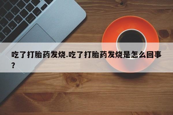 大月份流产药联系方式吃了打胎药发烧.吃了打胎药发烧是怎么回事？