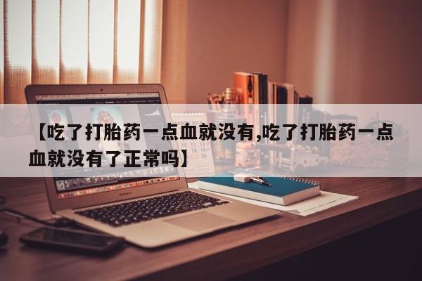大月份流产药联系方式【吃了打胎药一点血就没有,吃了打胎药一点血就没有了正常吗】