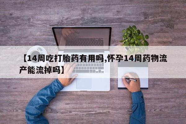 大月份流产药联系方式【14周吃打胎药有用吗,怀孕14周药物流产能流掉吗】
