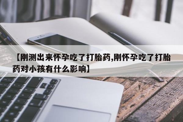 大月份流产药联系方式【刚测出来怀孕吃了打胎药,刚怀孕吃了打胎药对小孩有什么影响】