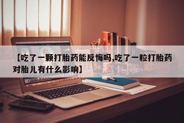 大月份流产药联系方式【吃了一颗打胎药能反悔吗,吃了一粒打胎药对胎儿有什么影响】