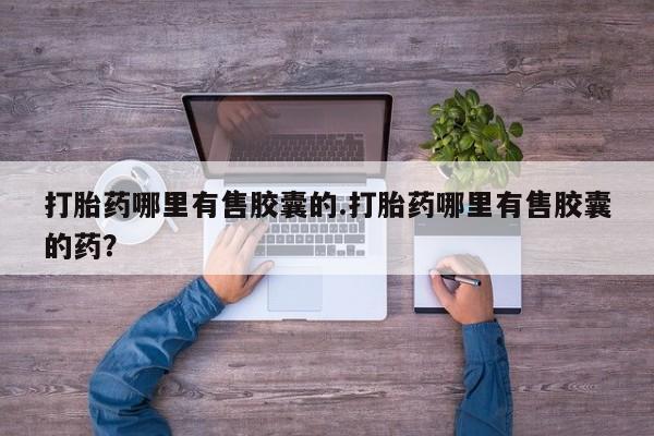 大月份流产药联系方式打胎药哪里有售胶囊的.打胎药哪里有售胶囊的药？