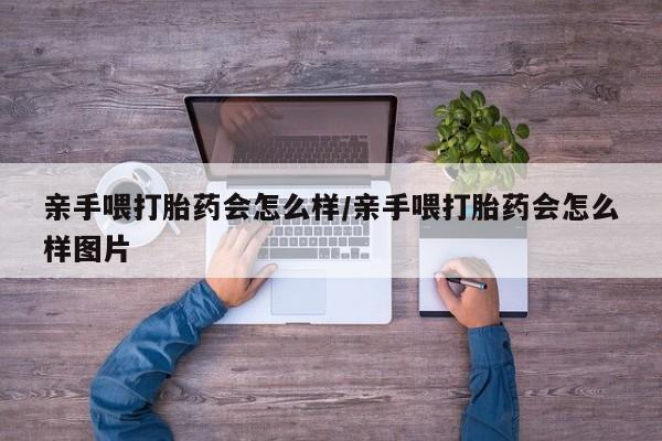大月份流产药联系方式亲手喂打胎药会怎么样/亲手喂打胎药会怎么样图片