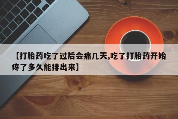 大月份流产药联系方式【打胎药吃了过后会痛几天,吃了打胎药开始疼了多久能排出来】