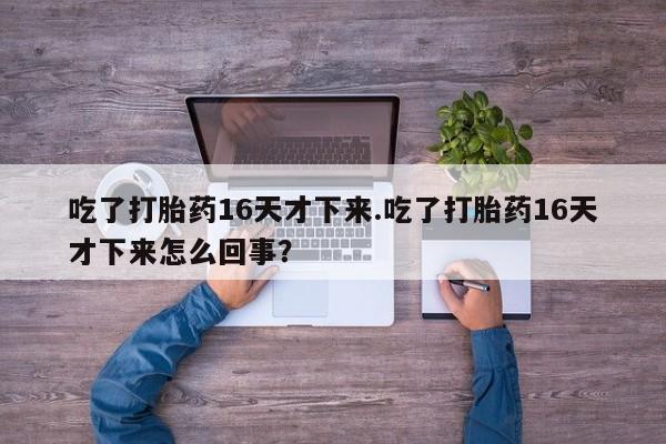 大月份流产药联系方式吃了打胎药16天才下来.吃了打胎药16天才下来怎么回事？