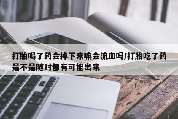 大月份流产药联系方式打胎喝了药会掉下来嘛会流血吗/打胎吃了药是不是随时都有可能出来