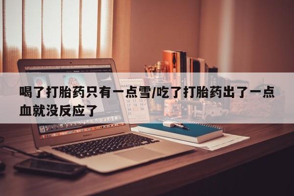 大月份流产药联系方式喝了打胎药只有一点雪/吃了打胎药出了一点血就没反应了