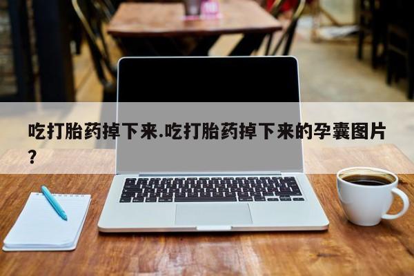 大月份流产药联系方式吃打胎药掉下来.吃打胎药掉下来的孕囊图片？