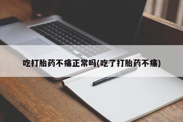 大月份流产药联系方式吃打胎药不痛正常吗(吃了打胎药不痛)