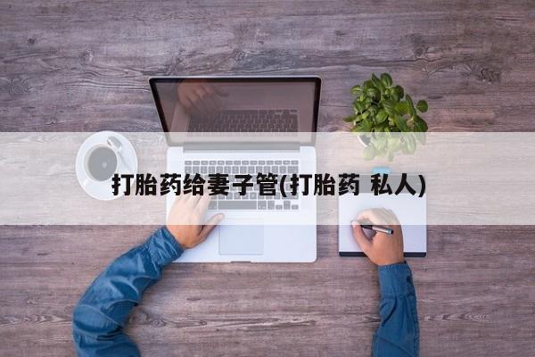 大月份流产药联系方式打胎药给妻子管(打胎药 私人)