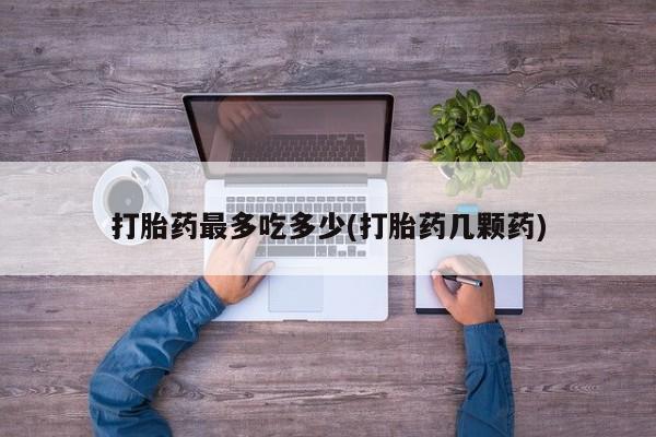 大月份流产药联系方式打胎药最多吃多少(打胎药几颗药)