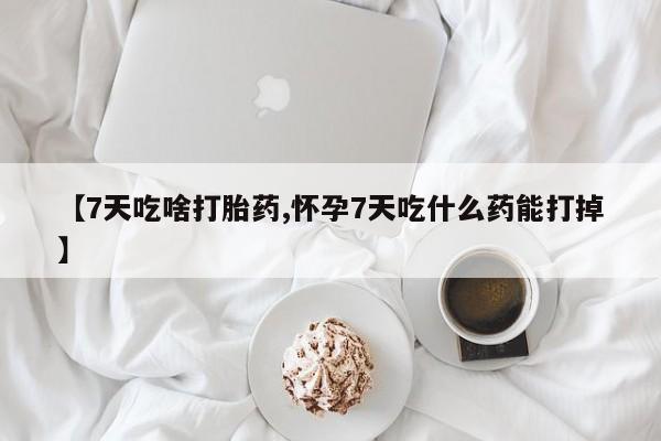 大月份流产药联系方式【7天吃啥打胎药,怀孕7天吃什么药能打掉】