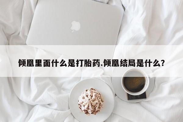 大月份流产药联系方式倾凰里面什么是打胎药.倾凰结局是什么？