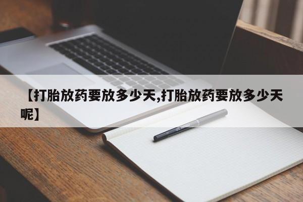 大月份流产药联系方式【打胎放药要放多少天,打胎放药要放多少天呢】