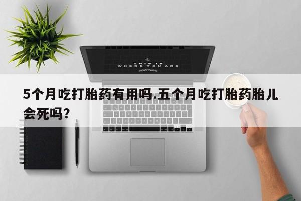 大月份流产药联系方式5个月吃打胎药有用吗.五个月吃打胎药胎儿会死吗？