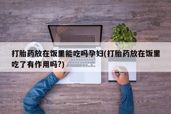 大月份流产药联系方式打胎药放在饭里能吃吗孕妇(打胎药放在饭里吃了有作用吗?)
