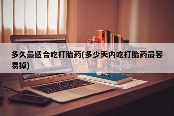 大月份流产药联系方式多久最适合吃打胎药(多少天内吃打胎药最容易掉)