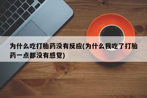 大月份流产药联系方式为什么吃打胎药没有反应(为什么我吃了打胎药一点都没有感觉)