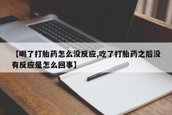 大月份流产药联系方式【喝了打胎药怎么没反应,吃了打胎药之后没有反应是怎么回事】