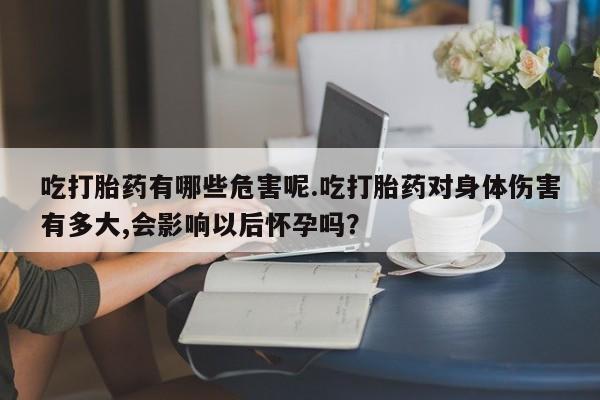 大月份流产药联系方式吃打胎药有哪些危害呢.吃打胎药对身体伤害有多大,会影响以后怀孕吗?