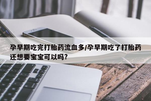 大月份流产药联系方式孕早期吃完打胎药流血多/孕早期吃了打胎药还想要宝宝可以吗?