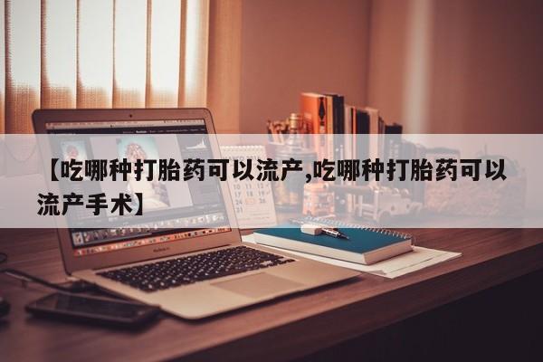 大月份流产药联系方式【吃哪种打胎药可以流产,吃哪种打胎药可以流产手术】