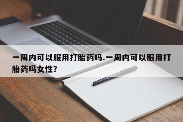 大月份流产药联系方式一周内可以服用打胎药吗.一周内可以服用打胎药吗女性？